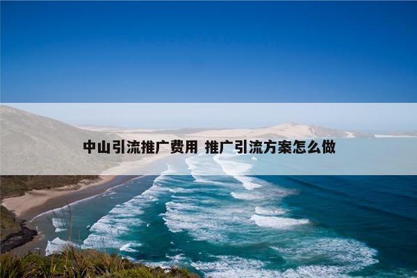 中山引流推广费用 推广引流方案怎么做