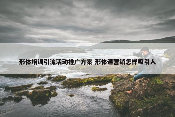 形体培训引流活动推广方案 形体课营销怎样吸引人