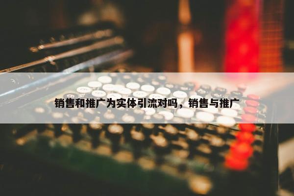 销售和推广为实体引流对吗，销售与推广