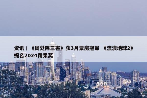 资讯丨《周处除三害》获3月票房冠军 《流浪地球2》提名2024雨果奖