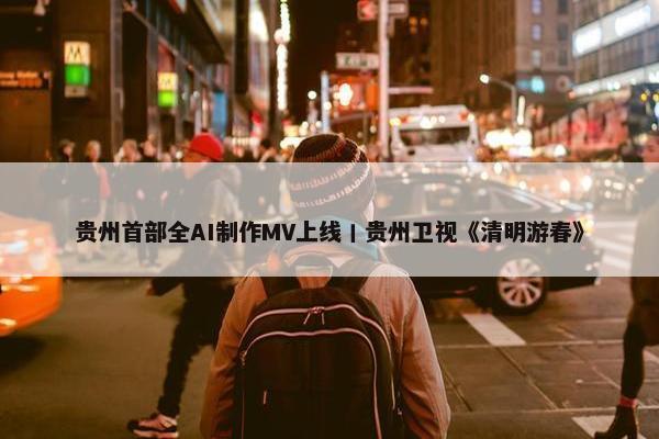 贵州首部全AI制作MV上线丨贵州卫视《清明游春》