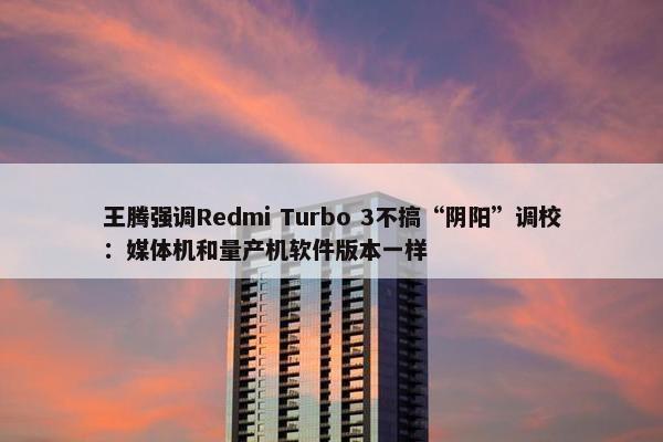 王腾强调Redmi Turbo 3不搞“阴阳”调校：媒体机和量产机软件版本一样