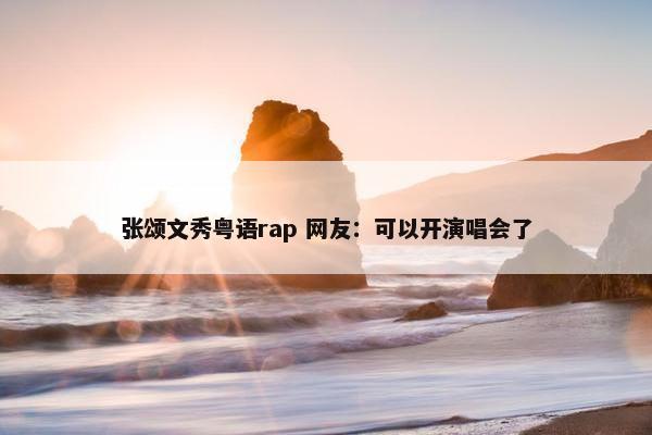 张颂文秀粤语rap 网友：可以开演唱会了