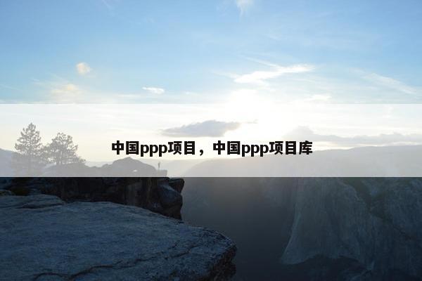 中国ppp项目，中国ppp项目库