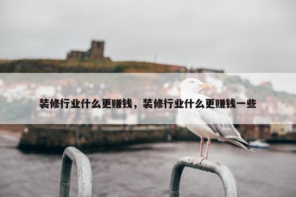 装修行业什么更赚钱，装修行业什么更赚钱一些