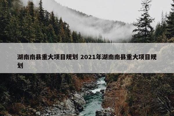 湖南南县重大项目规划 2021年湖南南县重大项目规划