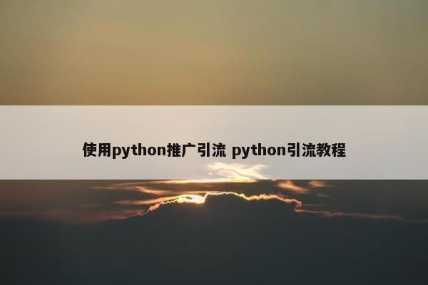 使用python推广引流 python引流教程