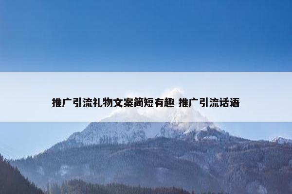 推广引流礼物文案简短有趣 推广引流话语