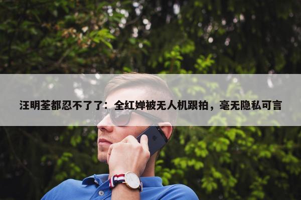 汪明荃都忍不了了：全红婵被无人机跟拍，毫无隐私可言