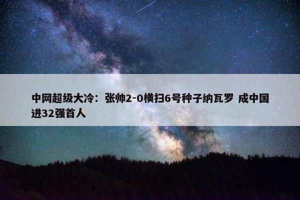 中网超级大冷：张帅2-0横扫6号种子纳瓦罗 成中国进32强首人