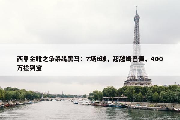 西甲金靴之争杀出黑马：7场6球，超越姆巴佩，400万捡到宝