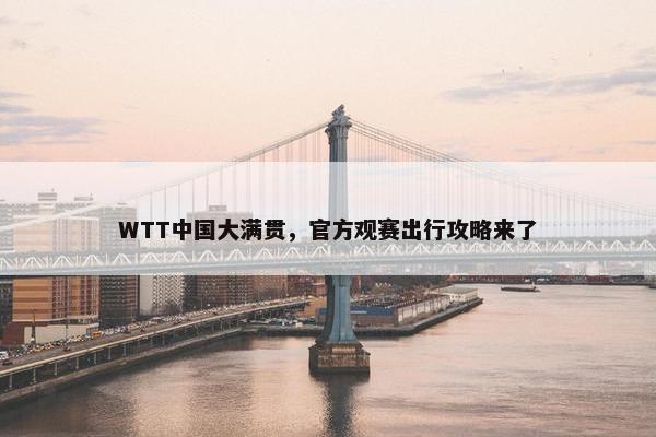 WTT中国大满贯，官方观赛出行攻略来了