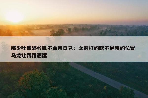 威少吐槽洛杉矶不会用自己：之前打的就不是我的位置 马龙让我用速度