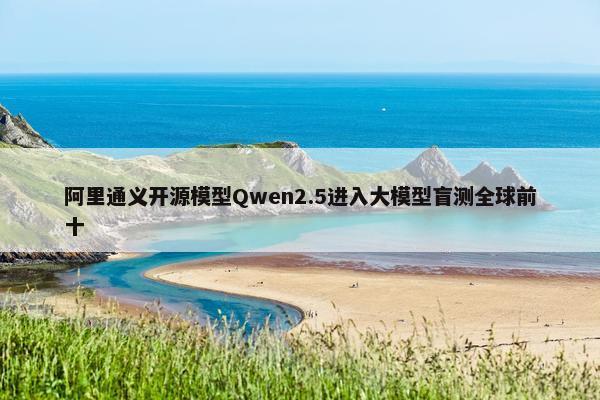 阿里通义开源模型Qwen2.5进入大模型盲测全球前十