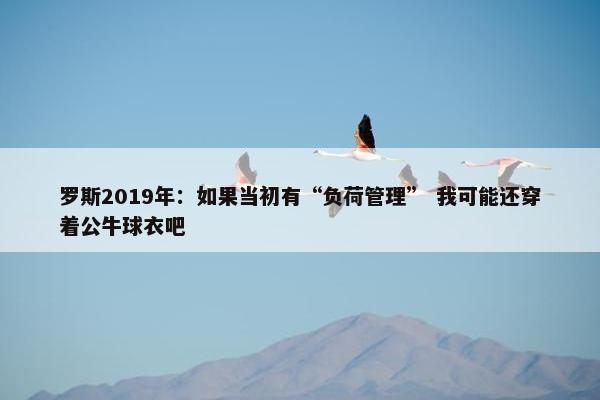 罗斯2019年：如果当初有“负荷管理” 我可能还穿着公牛球衣吧