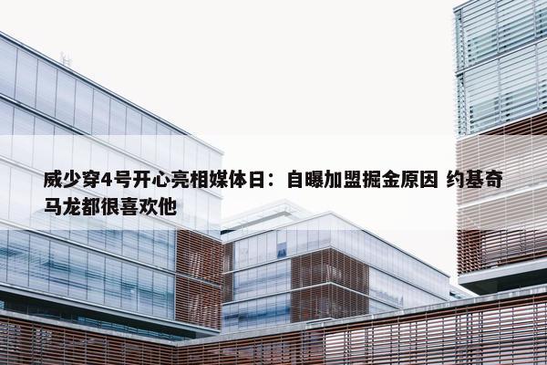 威少穿4号开心亮相媒体日：自曝加盟掘金原因 约基奇马龙都很喜欢他