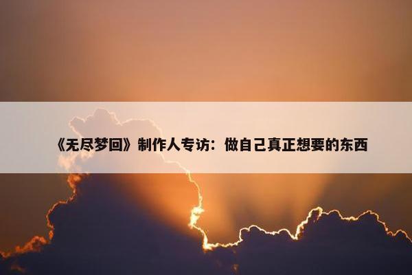 《无尽梦回》制作人专访：做自己真正想要的东西