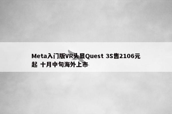 Meta入门版VR头显Quest 3S售2106元起 十月中旬海外上市