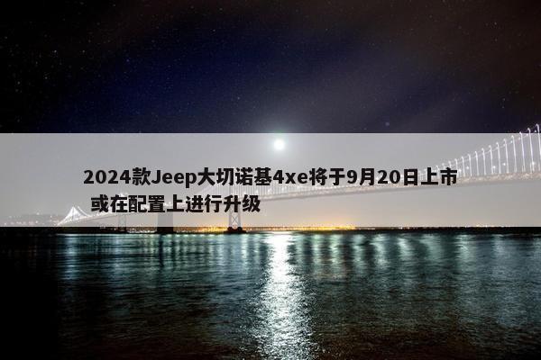 2024款Jeep大切诺基4xe将于9月20日上市 或在配置上进行升级