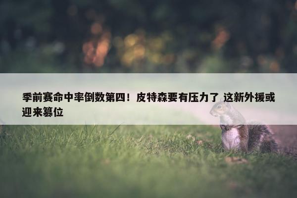 季前赛命中率倒数第四！皮特森要有压力了 这新外援或迎来篡位