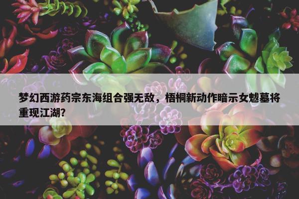 梦幻西游药宗东海组合强无敌，梧桐新动作暗示女魃墓将重现江湖？