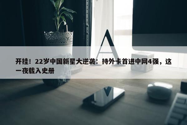 开挂！22岁中国新星大逆袭：持外卡首进中网4强，这一夜载入史册