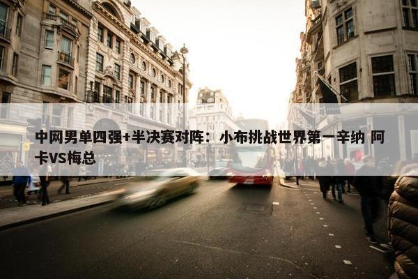 中网男单四强+半决赛对阵：小布挑战世界第一辛纳 阿卡VS梅总