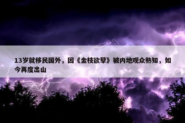 13岁就移民国外，因《金枝欲孽》被内地观众熟知，如今再度出山