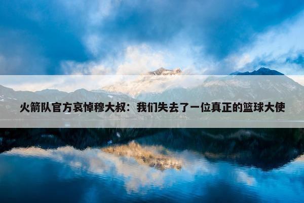 火箭队官方哀悼穆大叔：我们失去了一位真正的篮球大使