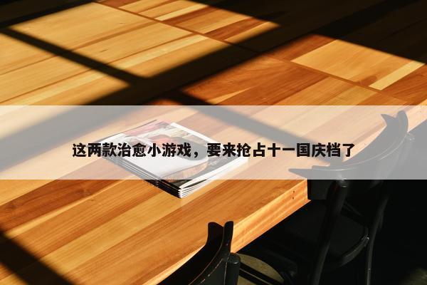 这两款治愈小游戏，要来抢占十一国庆档了