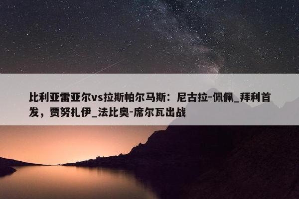 比利亚雷亚尔vs拉斯帕尔马斯：尼古拉-佩佩_拜利首发，贾努扎伊_法比奥-席尔瓦出战