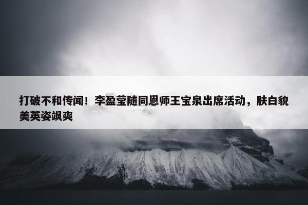 打破不和传闻！李盈莹随同恩师王宝泉出席活动，肤白貌美英姿飒爽