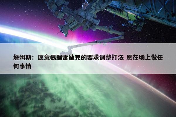 詹姆斯：愿意根据雷迪克的要求调整打法 愿在场上做任何事情