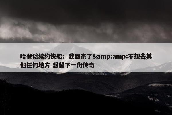 哈登谈续约快船：我回家了&amp;不想去其他任何地方 想留下一份传奇