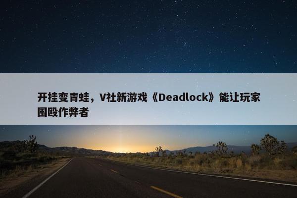 开挂变青蛙，V社新游戏《Deadlock》能让玩家围殴作弊者