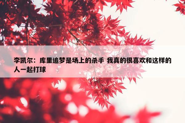 李凯尔：库里追梦是场上的杀手 我真的很喜欢和这样的人一起打球