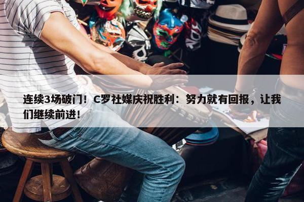 连续3场破门！C罗社媒庆祝胜利：努力就有回报，让我们继续前进！