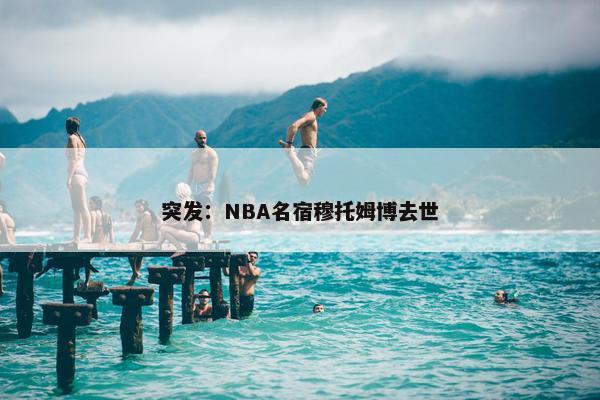 突发：NBA名宿穆托姆博去世