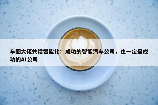 车圈大佬共话智能化：成功的智能汽车公司，也一定是成功的AI公司