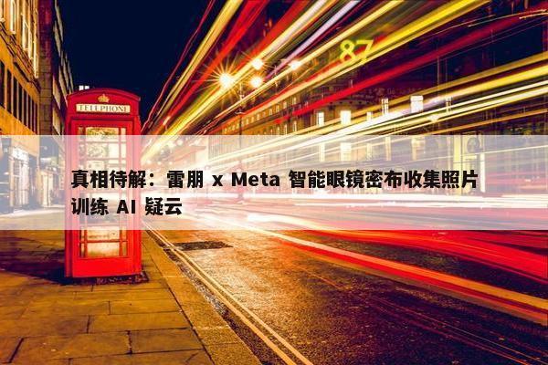 真相待解：雷朋 x Meta 智能眼镜密布收集照片训练 AI 疑云