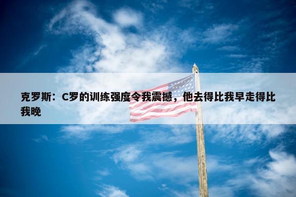 克罗斯：C罗的训练强度令我震撼，他去得比我早走得比我晚