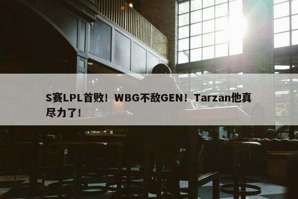 S赛LPL首败！WBG不敌GEN！Tarzan他真尽力了！