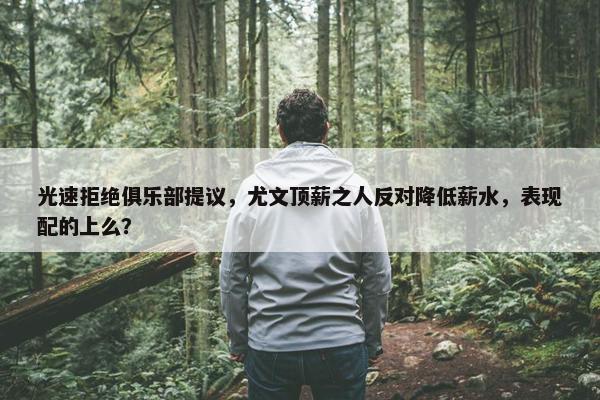 光速拒绝俱乐部提议，尤文顶薪之人反对降低薪水，表现配的上么？