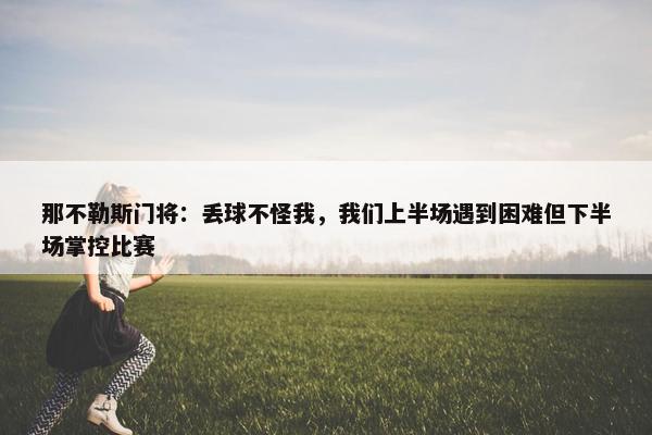 那不勒斯门将：丢球不怪我，我们上半场遇到困难但下半场掌控比赛