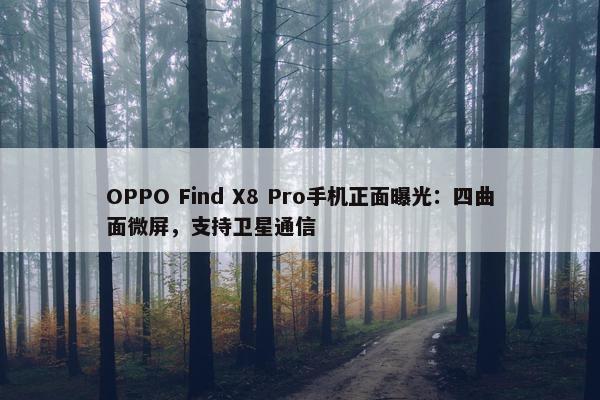 OPPO Find X8 Pro手机正面曝光：四曲面微屏，支持卫星通信