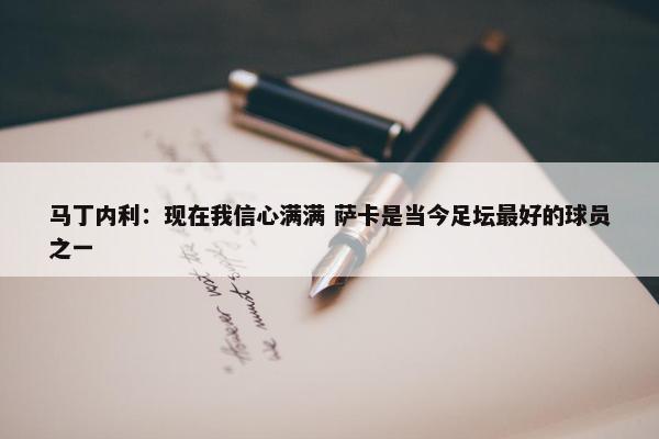 马丁内利：现在我信心满满 萨卡是当今足坛最好的球员之一