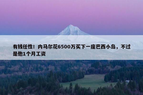 有钱任性！内马尔花6500万买下一座巴西小岛，不过是他1个月工资