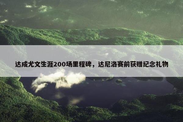 达成尤文生涯200场里程碑，达尼洛赛前获赠纪念礼物