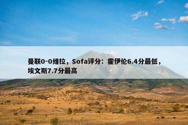 曼联0-0维拉，Sofa评分：霍伊伦6.4分最低，埃文斯7.7分最高