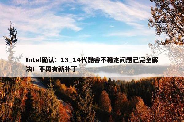 Intel确认：13_14代酷睿不稳定问题已完全解决！不再有新补丁